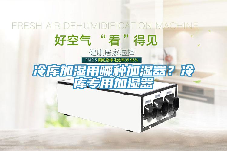 冷庫加濕用哪種加濕器？冷庫專用加濕器