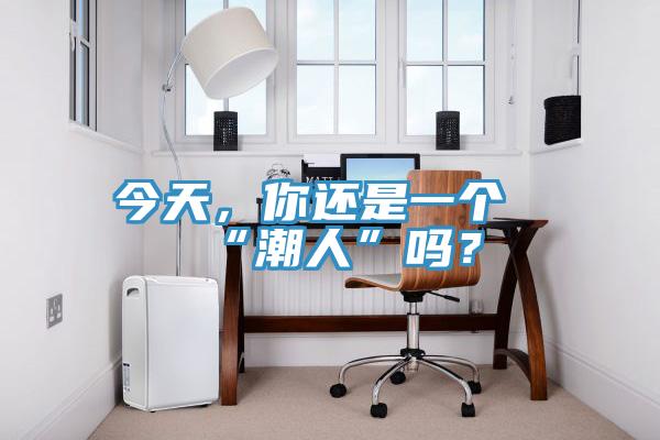 今天，你還是一個“潮人”嗎？