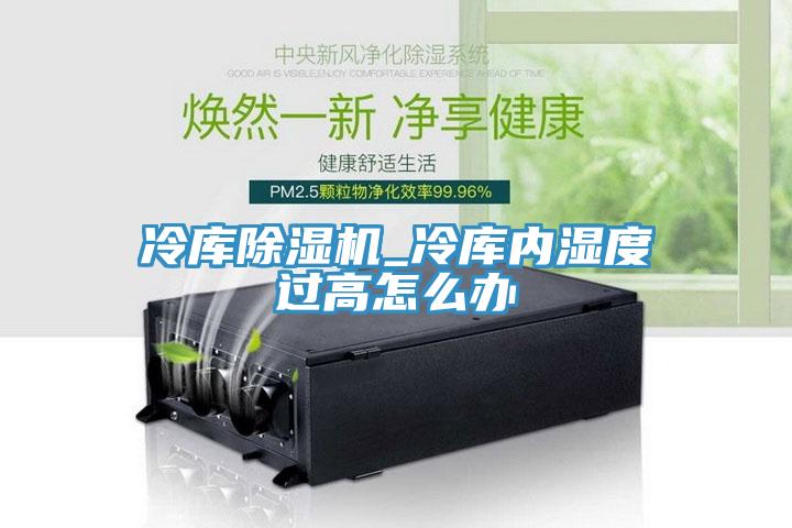 冷庫香蕉视频国产_冷庫內濕度過高怎麽辦