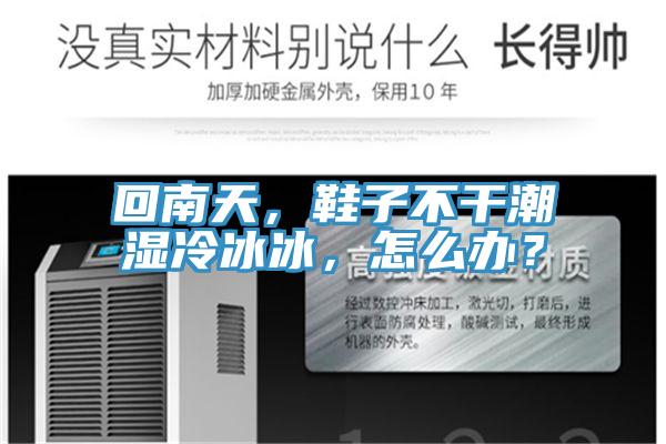 回南天，鞋子不幹潮濕冷冰冰，怎麽辦？