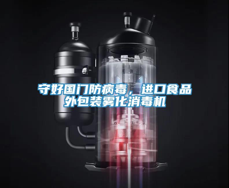 守好國門防病毒，進口食品外包裝霧化消毒機