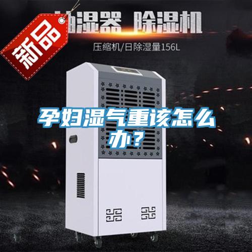 孕婦濕氣重該怎麽辦？