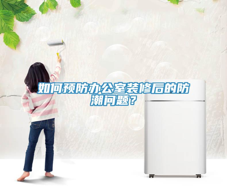 如何預防辦公室裝修後的防潮問題？