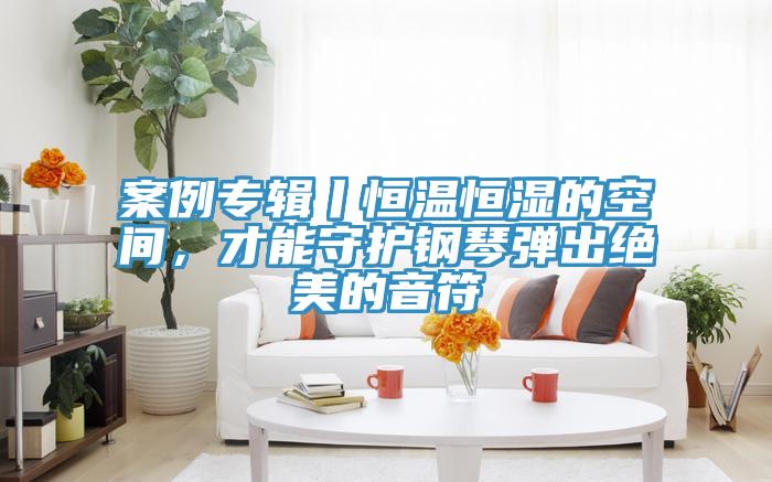 案例專輯丨恒溫恒濕的空間，才能守護鋼琴彈出絕美的音符