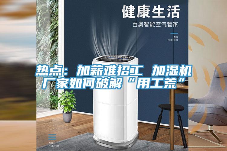 熱點：加薪難招工 加濕機廠家如何破解“用工荒”