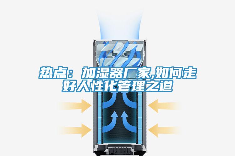 熱點：加濕器廠家,如何走好人性化管理之道