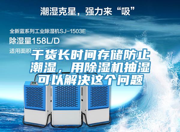 幹貨長時間存儲防止潮濕，用香蕉视频国产抽濕可以解決這個問題