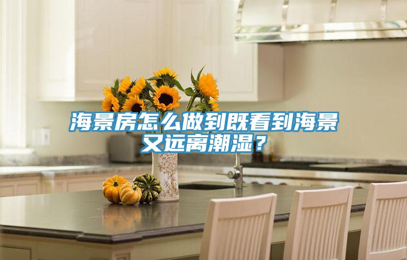 海景房怎麽做到既看到海景又遠離潮濕？