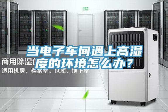 當電子車間遇上高濕度的環境怎麽辦？