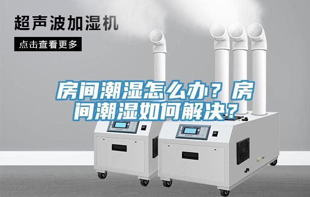 房間潮濕怎麽辦？房間潮濕如何解決？