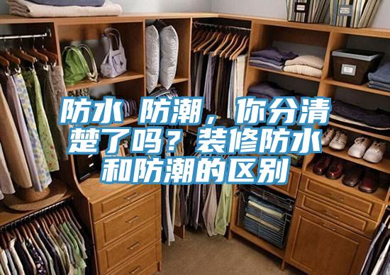 防水≠防潮，你分清楚了嗎？裝修防水和防潮的區別