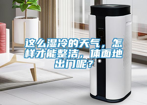 這麽濕冷的天氣，怎樣才能整潔，體麵地出門呢？