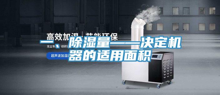 一、除濕量——決定機器的適用麵積