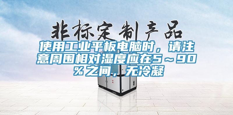 使用工業平板電腦時，請注意周圍相對濕度應在5～90％之間，無冷凝