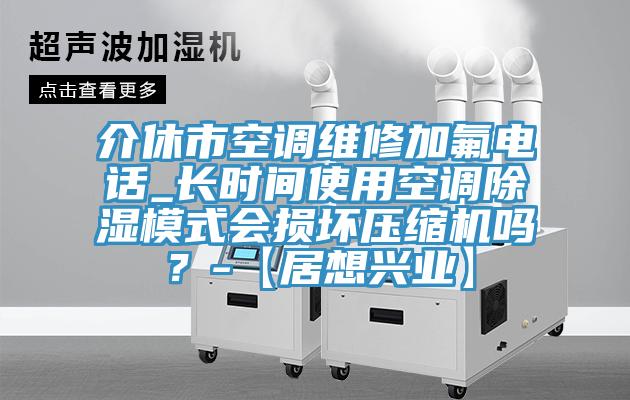 介休市空調維修加氟電話_長時間使用空調除濕模式會損壞壓縮機嗎？-【居想興業】