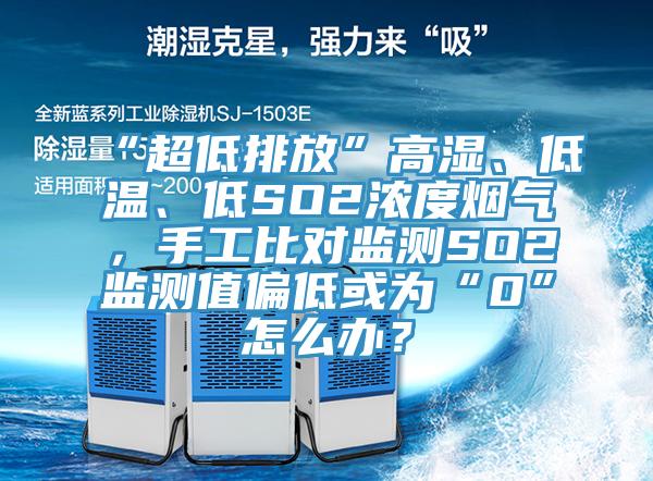 “超低排放”高濕、低溫、低SO2濃度煙氣，手工比對監測SO2監測值偏低或為“0”怎麽辦？