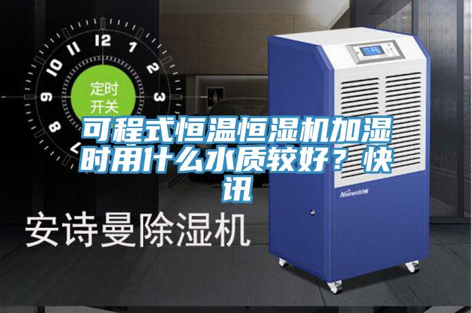 可程式恒溫恒濕機加濕時用什麽水質較好？快訊