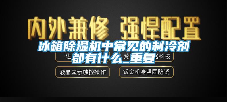 冰箱香蕉视频国产中常見的製冷劑都有什麽_重複