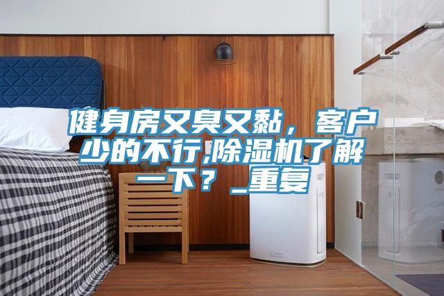 健身房又臭又黏，客戶少的不行,香蕉视频国产了解一下？_重複