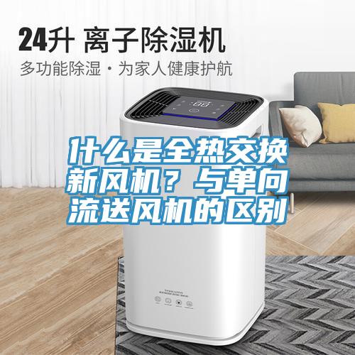 什麽是全熱交換新風機？與單向流送風機的區別