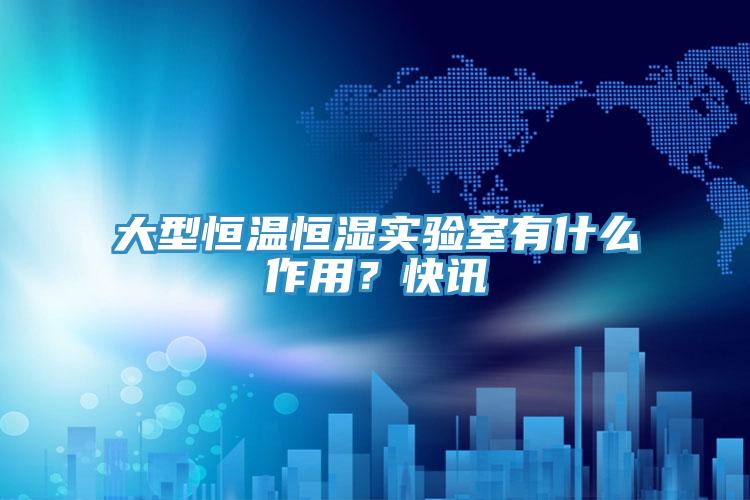 大型恒溫恒濕實驗室有什麽作用？快訊