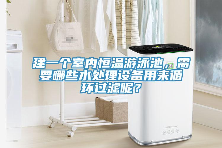 建一個室內恒溫遊泳池，需要哪些水處理設備用來循環過濾呢？
