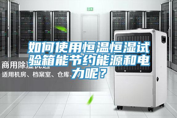 如何使用恒溫恒濕試驗箱能節約能源和電力呢？