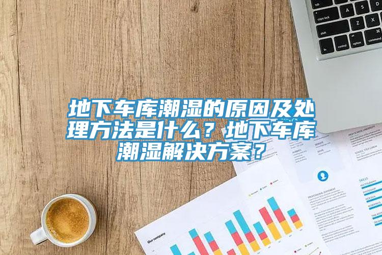 地下車庫潮濕的原因及處理方法是什麽？地下車庫潮濕解決方案？