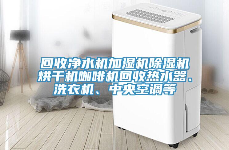 回收淨水機加濕機香蕉视频国产烘幹機咖啡機回收熱水器、洗衣機、中央空調等