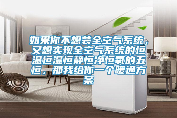 如果你不想裝全空氣係統，又想實現全空氣係統的恒溫恒濕恒靜恒淨恒氧的五恒，那我給你一個暖通方案