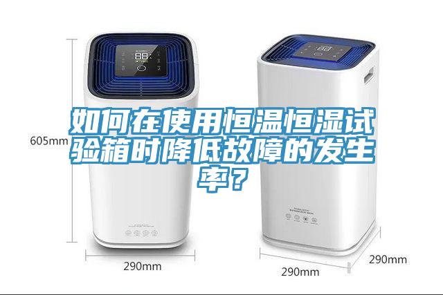 如何在使用恒溫恒濕試驗箱時降低故障的發生率？