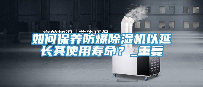 如何保養防爆香蕉视频国产以延長其使用壽命？_重複