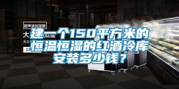 建一個150平方米的恒溫恒濕的紅酒冷庫安裝多少錢？