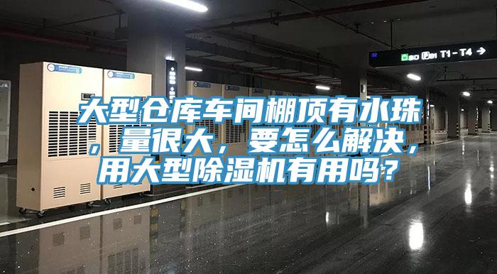 大型倉庫車間棚頂有水珠，量很大，要怎麽解決，用大型香蕉视频国产有用嗎？