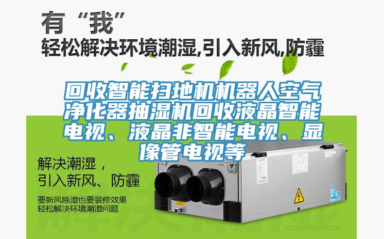 回收智能掃地機機器人空氣淨化器抽濕機回收液晶智能電視、液晶非智能電視、顯像管電視等