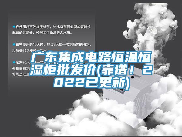廣東集成電路恒溫恒濕櫃批發價(靠譜！2022已更新)