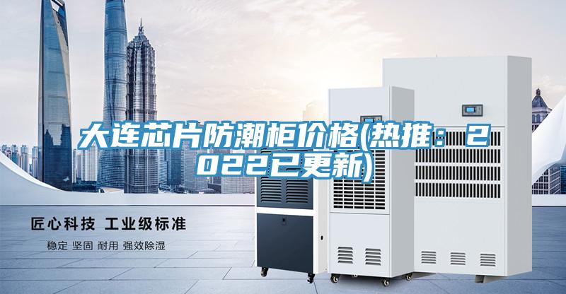 大連芯片防潮櫃價格(熱推：2022已更新)