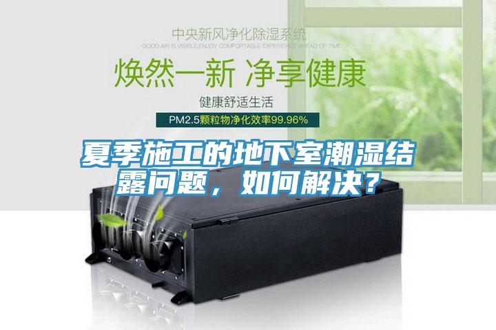 夏季施工的地下室潮濕結露問題，如何解決？