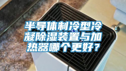 半導體製冷型冷凝除濕裝置與加熱器哪個更好？