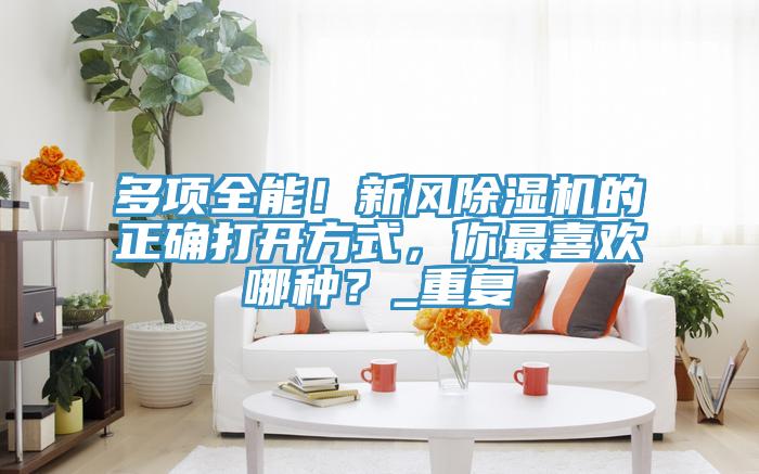 多項全能！新風香蕉视频国产的正確打開方式，你最喜歡哪種？_重複
