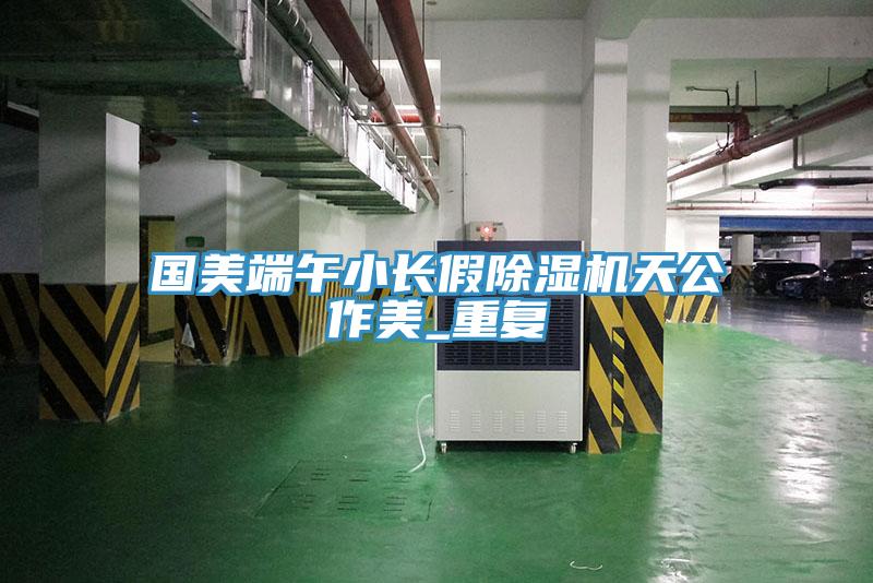 國美端午小長假香蕉视频国产天公作美_重複