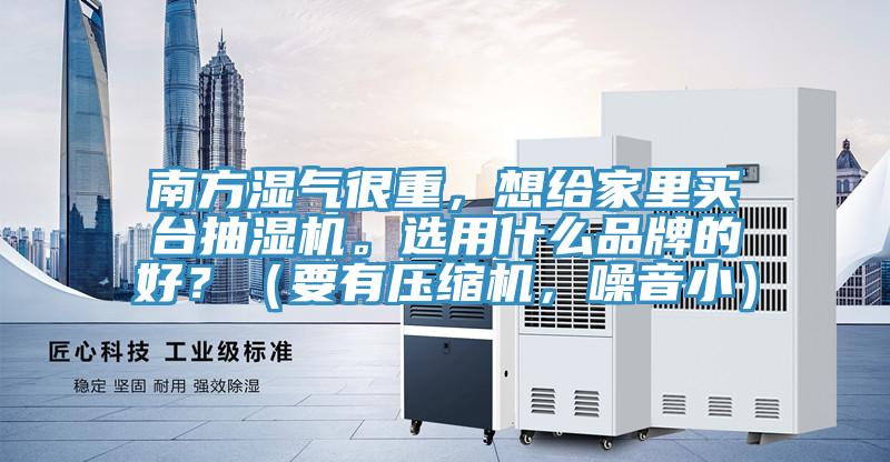 南方濕氣很重，想給家裏買台抽濕機。選用什麽品牌的好？（要有壓縮機，噪音小）