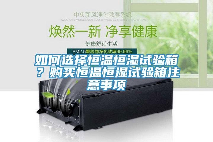 如何選擇恒溫恒濕試驗箱？購買恒溫恒濕試驗箱注意事項