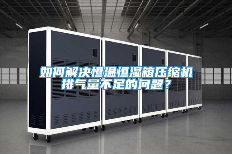 如何解決恒溫恒濕箱壓縮機排氣量不足的問題？