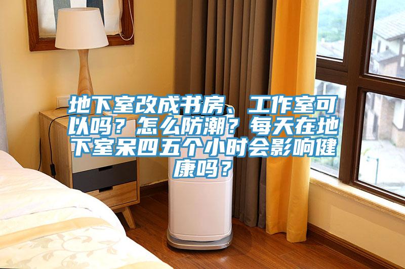 地下室改成書房、工作室可以嗎？怎麽防潮？每天在地下室呆四五個小時會影響健康嗎？