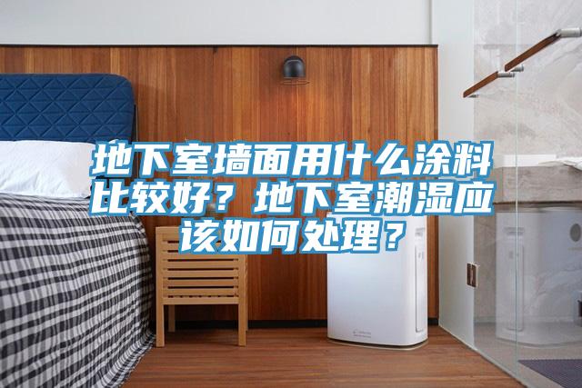 地下室牆麵用什麽塗料比較好？地下室潮濕應該如何處理？