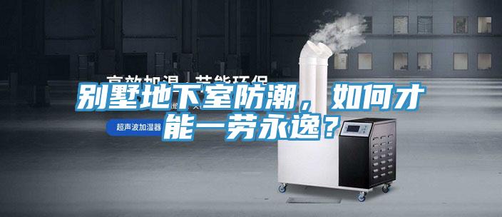 別墅地下室防潮，如何才能一勞永逸？