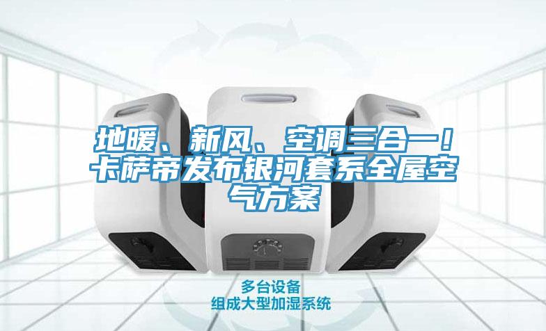 地暖、新風、空調三合一！卡薩帝發布銀河套係全屋空氣方案