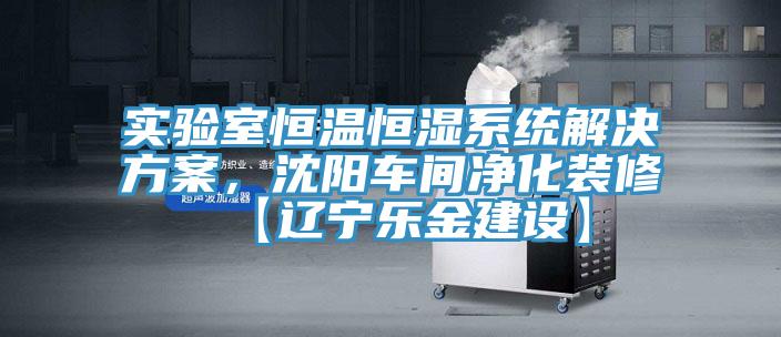 實驗室恒溫恒濕係統解決方案，沈陽車間淨化裝修【遼寧樂金建設】