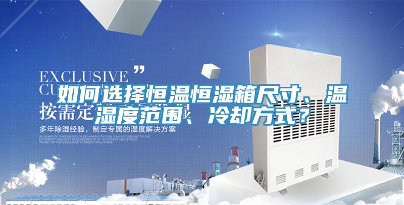 如何選擇恒溫恒濕箱尺寸、溫濕度範圍、冷卻方式？
